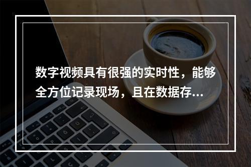 数字视频具有很强的实时性，能够全方位记录现场，且在数据存储处