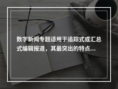 数字新闻专题适用于追踪式或汇总式编辑报道，其最突出的特点是即