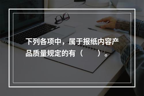 下列各项中，属于报纸内容产品质量规定的有（　　）。