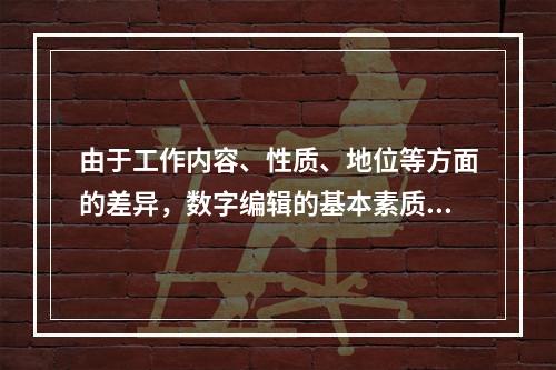 由于工作内容、性质、地位等方面的差异，数字编辑的基本素质与传