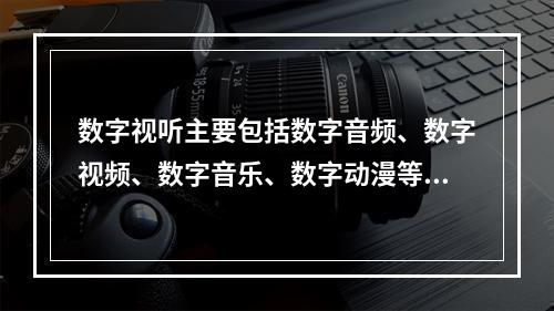 数字视听主要包括数字音频、数字视频、数字音乐、数字动漫等。（