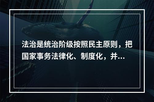 法治是统治阶级按照民主原则，把国家事务法律化、制度化，并严格