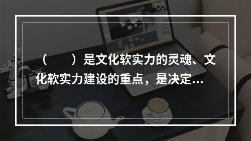 （　　）是文化软实力的灵魂、文化软实力建设的重点，是决定文化