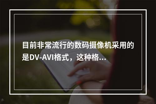 目前非常流行的数码摄像机采用的是DV-AVI格式，这种格式最