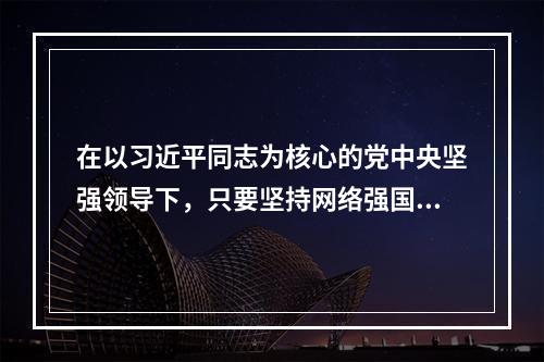 在以习近平同志为核心的党中央坚强领导下，只要坚持网络强国战略