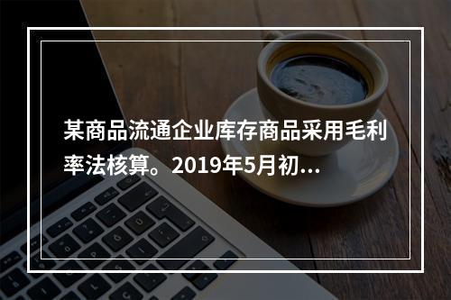 某商品流通企业库存商品采用毛利率法核算。2019年5月初，W