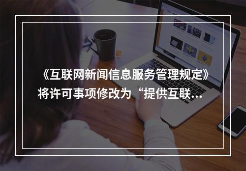 《互联网新闻信息服务管理规定》将许可事项修改为“提供互联网新