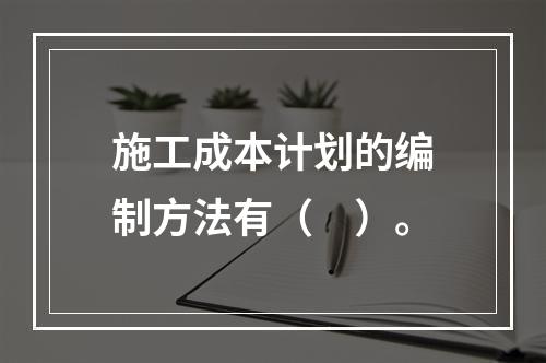 施工成本计划的编制方法有（　）。