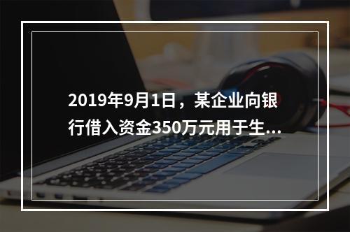 2019年9月1日，某企业向银行借入资金350万元用于生产经