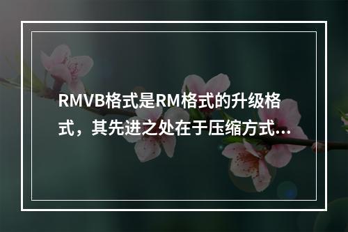 RMVB格式是RM格式的升级格式，其先进之处在于压缩方式上的