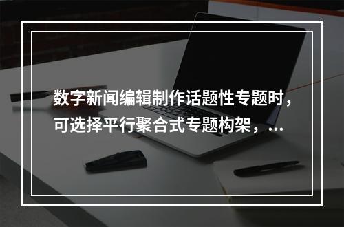 数字新闻编辑制作话题性专题时，可选择平行聚合式专题构架，并在