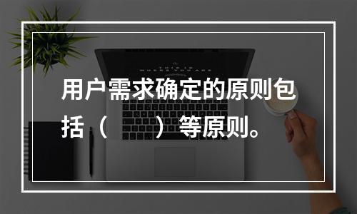 用户需求确定的原则包括（　　）等原则。