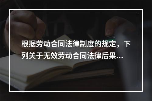 根据劳动合同法律制度的规定，下列关于无效劳动合同法律后果的表