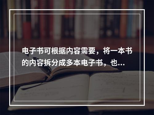 电子书可根据内容需要，将一本书的内容拆分成多本电子书，也可将