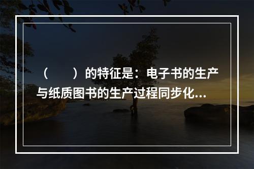 （　　）的特征是：电子书的生产与纸质图书的生产过程同步化，或