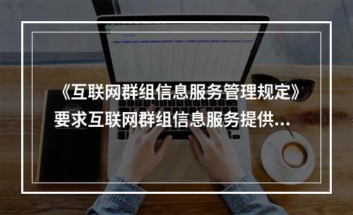 《互联网群组信息服务管理规定》要求互联网群组信息服务提供者设