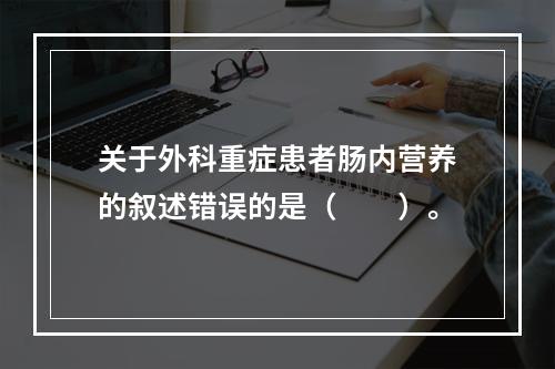 关于外科重症患者肠内营养的叙述错误的是（　　）。