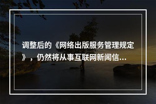 调整后的《网络出版服务管理规定》，仍然将从事互联网新闻信息服