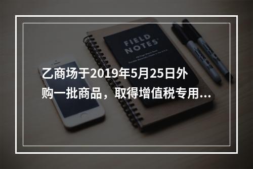 乙商场于2019年5月25日外购一批商品，取得增值税专用发票