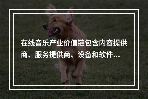 在线音乐产业价值链包含内容提供商、服务提供商、设备和软件供应