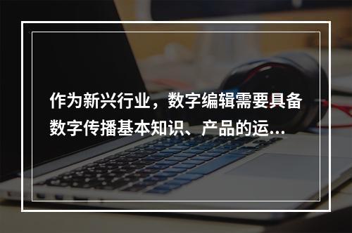 作为新兴行业，数字编辑需要具备数字传播基本知识、产品的运营与