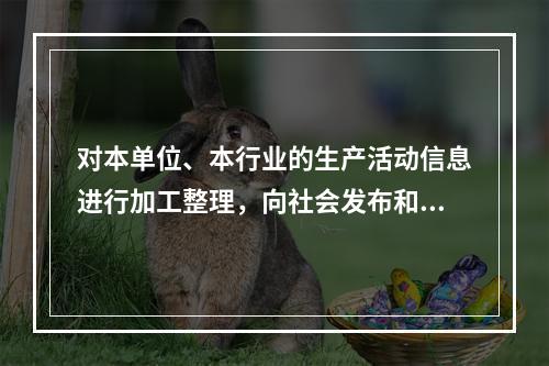 对本单位、本行业的生产活动信息进行加工整理，向社会发布和传播