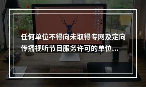 任何单位不得向未取得专网及定向传播视听节目服务许可的单位提供