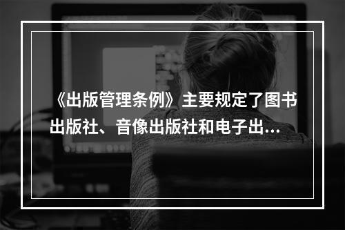 《出版管理条例》主要规定了图书出版社、音像出版社和电子出版物