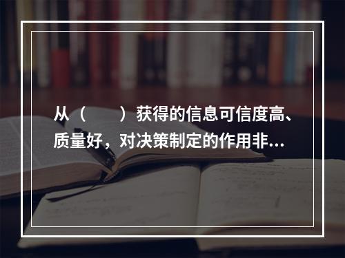 从（　　）获得的信息可信度高、质量好，对决策制定的作用非常显