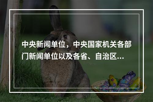 中央新闻单位，中央国家机关各部门新闻单位以及各省、自治区、直