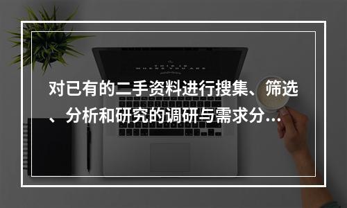 对已有的二手资料进行搜集、筛选、分析和研究的调研与需求分析方