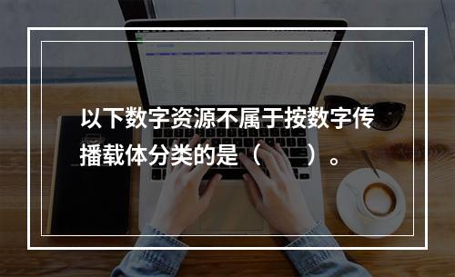 以下数字资源不属于按数字传播载体分类的是（　　）。