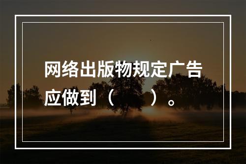 网络出版物规定广告应做到（　　）。