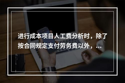 进行成本项目人工费分析时，除了按合同规定支付劳务费以外，还可