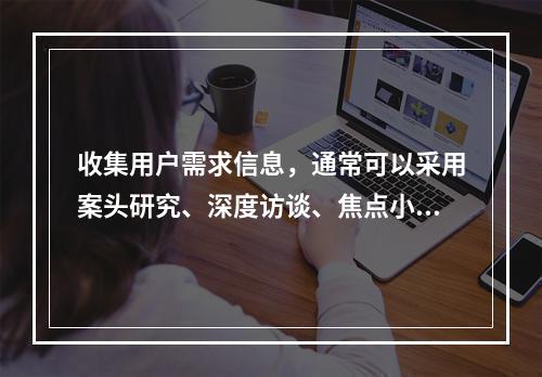 收集用户需求信息，通常可以采用案头研究、深度访谈、焦点小组、