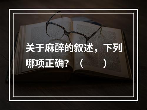 关于麻醉的叙述，下列哪项正确？（　　）