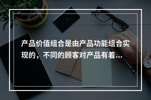 产品价值组合是由产品功能组合实现的，不同的顾客对产品有着不同