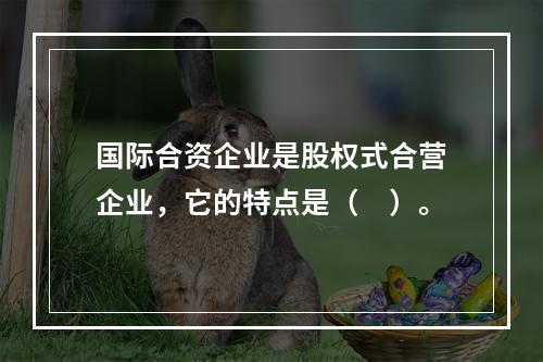 国际合资企业是股权式合营企业，它的特点是（　）。