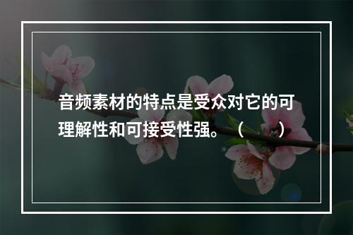 音频素材的特点是受众对它的可理解性和可接受性强。（　　）