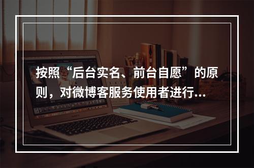 按照“后台实名、前台自愿”的原则，对微博客服务使用者进行基于