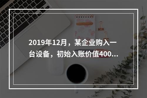 2019年12月，某企业购入一台设备，初始入账价值400万元