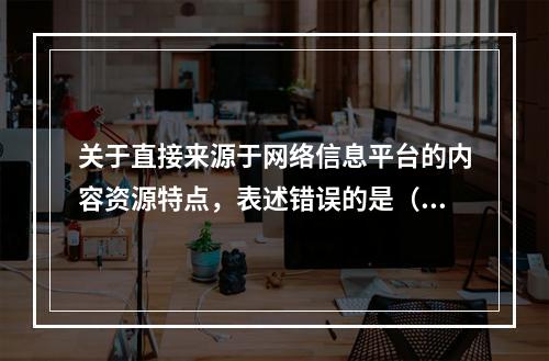 关于直接来源于网络信息平台的内容资源特点，表述错误的是（　　