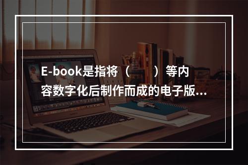 E-book是指将（　　）等内容数字化后制作而成的电子版图书