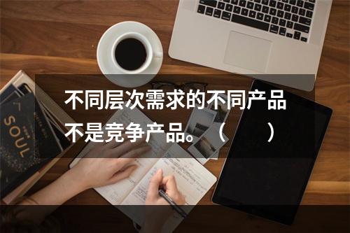 不同层次需求的不同产品不是竞争产品。（　　）