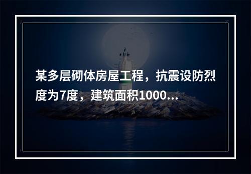 某多层砌体房屋工程，抗震设防烈度为7度，建筑面积10000㎡