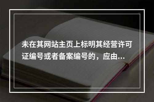 未在其网站主页上标明其经营许可证编号或者备案编号的，应由省、