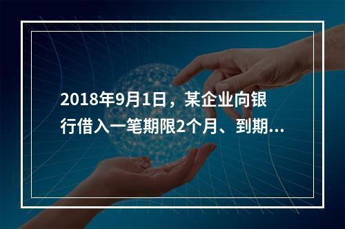 2018年9月1日，某企业向银行借入一笔期限2个月、到期一次