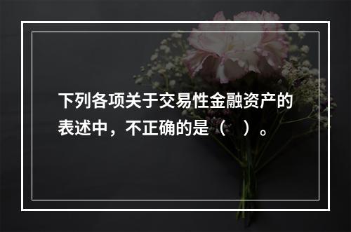 下列各项关于交易性金融资产的表述中，不正确的是（　）。