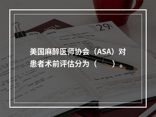 美国麻醉医师协会（ASA）对患者术前评估分为（　　）。