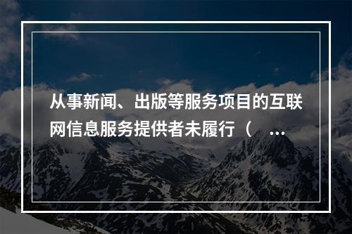 从事新闻、出版等服务项目的互联网信息服务提供者未履行（　　）